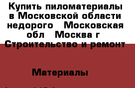 Купить пиломатериалы в Московской области недорого - Московская обл., Москва г. Строительство и ремонт » Материалы   